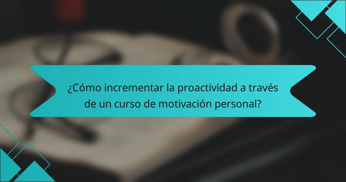 ¿Cómo incrementar la proactividad a través de un curso de motivación personal?