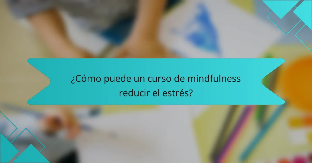 ¿Cómo puede un curso de mindfulness reducir el estrés?