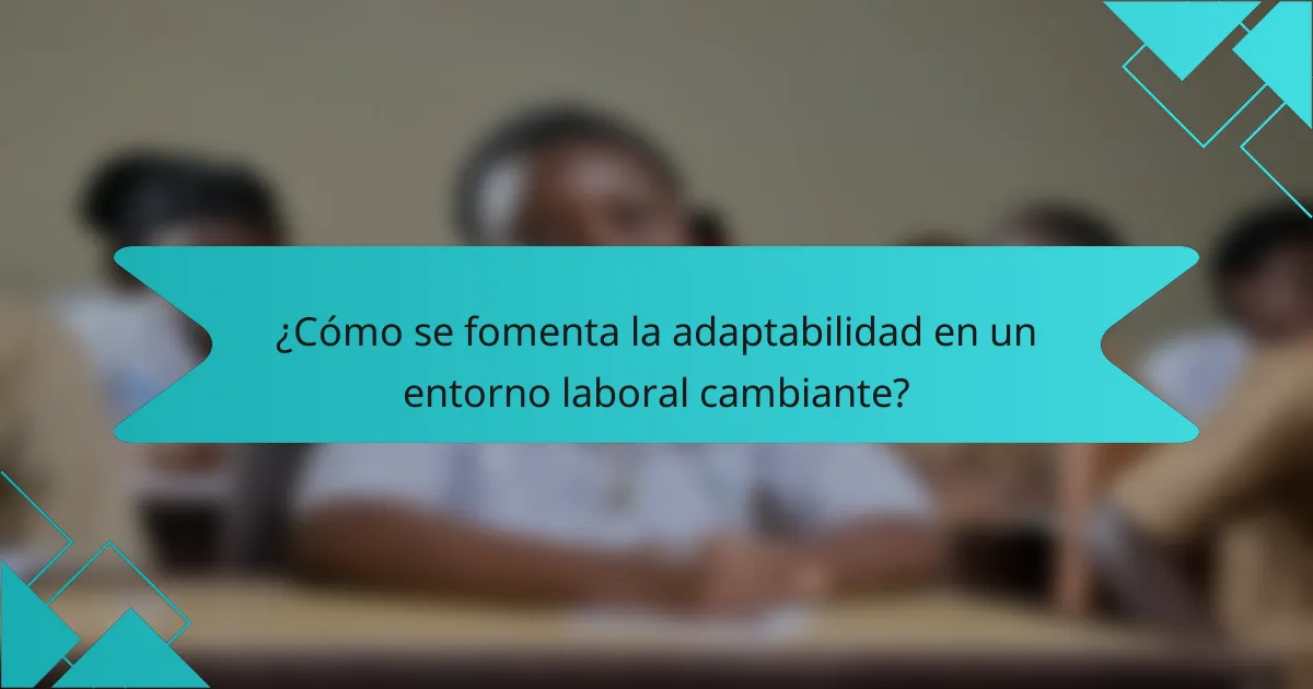 ¿Cómo se fomenta la adaptabilidad en un entorno laboral cambiante?