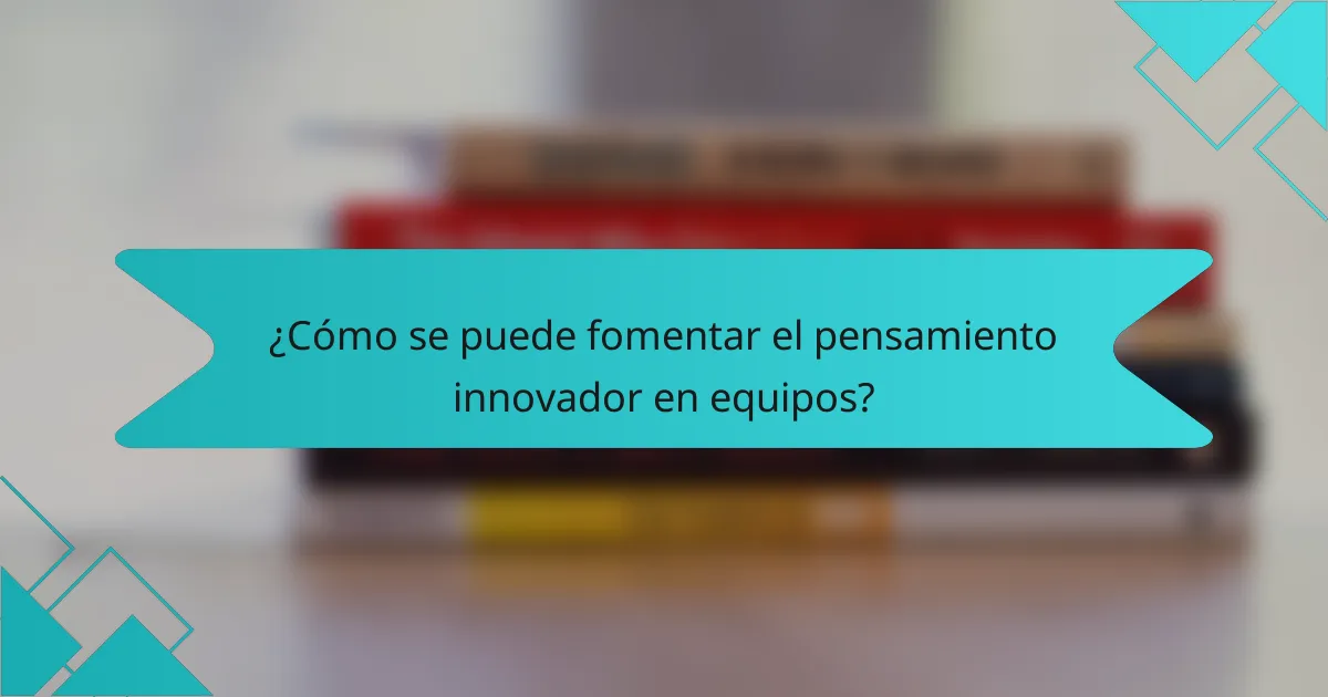 ¿Cómo se puede fomentar el pensamiento innovador en equipos?