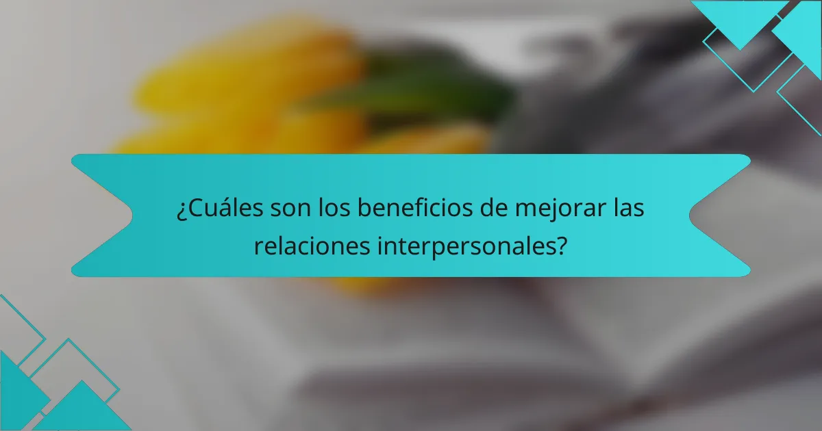 ¿Cuáles son los beneficios de mejorar las relaciones interpersonales?