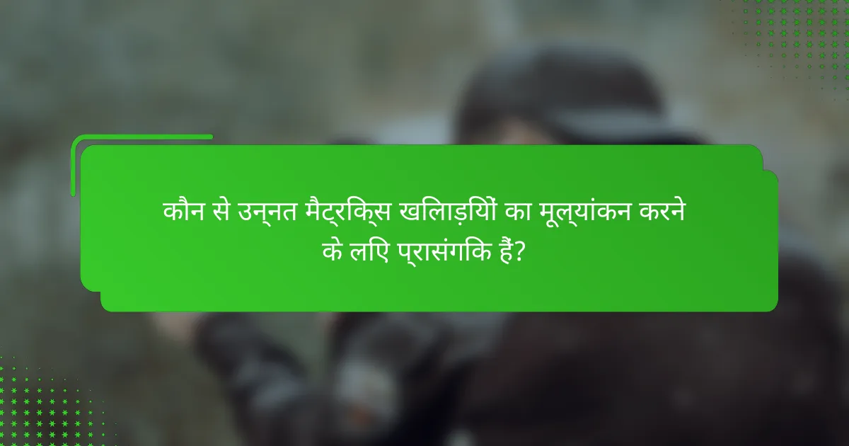 कौन से उन्नत मैट्रिक्स खिलाड़ियों का मूल्यांकन करने के लिए प्रासंगिक हैं?
