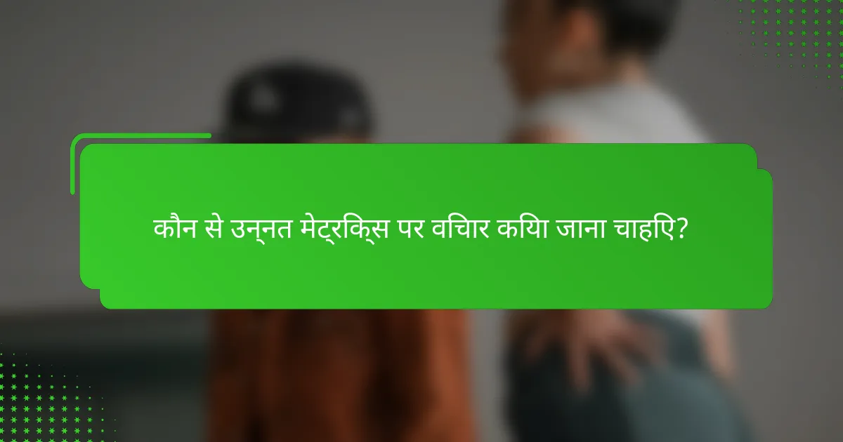 कौन से उन्नत मेट्रिक्स पर विचार किया जाना चाहिए?