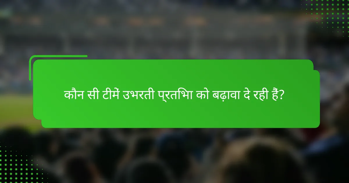 कौन सी टीमें उभरती प्रतिभा को बढ़ावा दे रही हैं?
