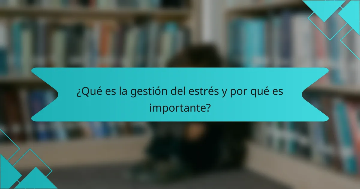 ¿Qué es la gestión del estrés y por qué es importante?