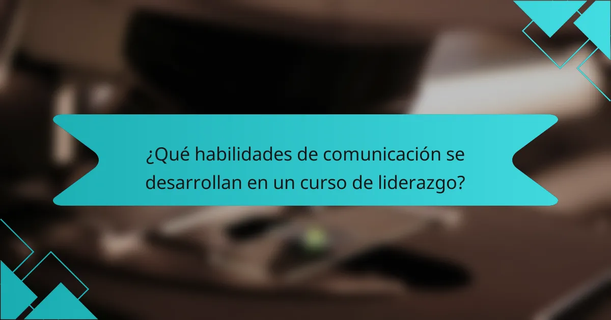 ¿Qué habilidades de comunicación se desarrollan en un curso de liderazgo?